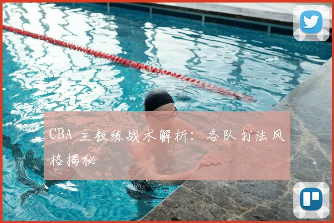 CBA 主教练战术解析:各队打法风格揭秘