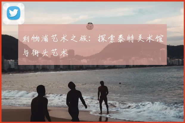 利物浦艺术之旅：探索泰特美术馆与街头艺术