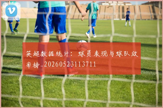 英超数据统计：球员表现与球队效率榜_20260523113711
