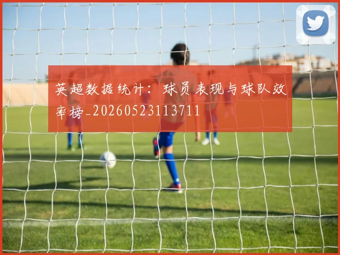 英超数据统计:球员表现与球队效率榜_20260523113711