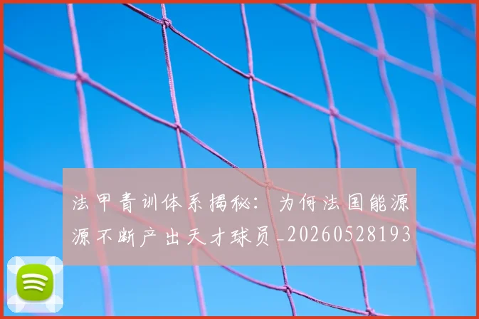 法甲青训体系揭秘：为何法国能源源不断产出天才球员_20260528193517