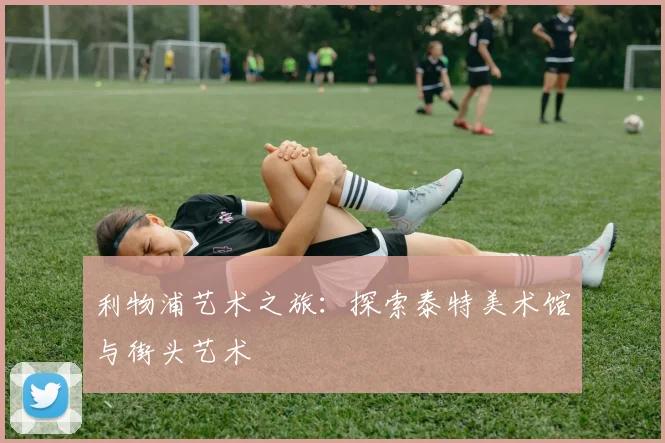 利物浦艺术之旅：探索泰特美术馆与街头艺术