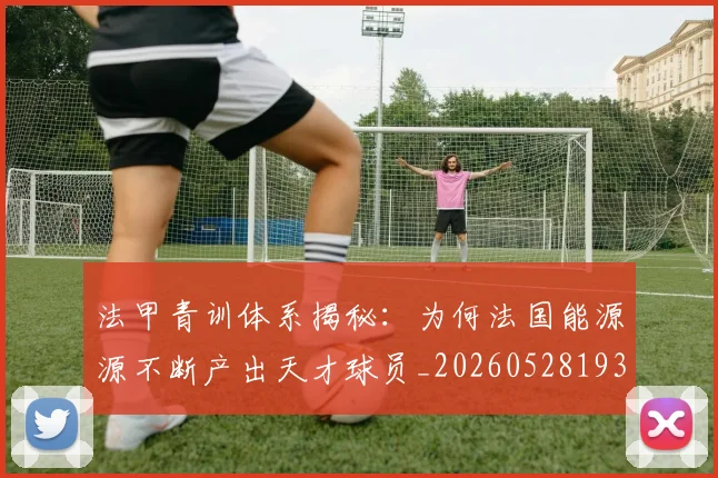 法甲青训体系揭秘:为何法国能源源不断产出天才球员_20260528193517