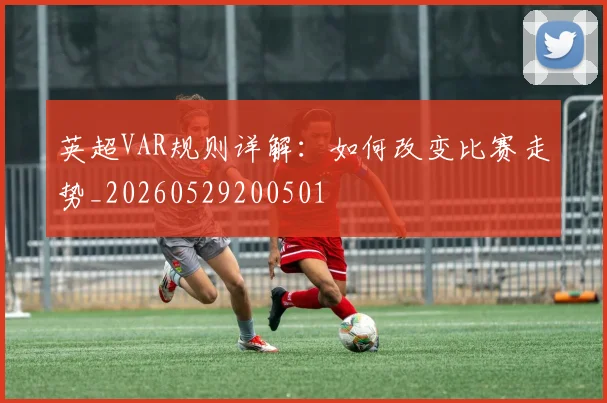 英超VAR规则详解:如何改变比赛走势_20260529200501