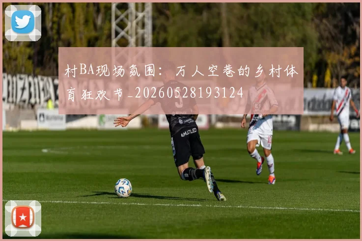 村BA现场氛围：万人空巷的乡村体育狂欢节_20260528193124