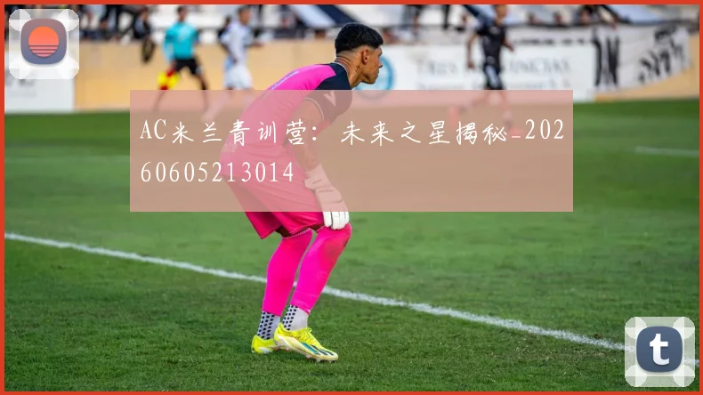 AC米兰青训营：未来之星揭秘_20260605213014