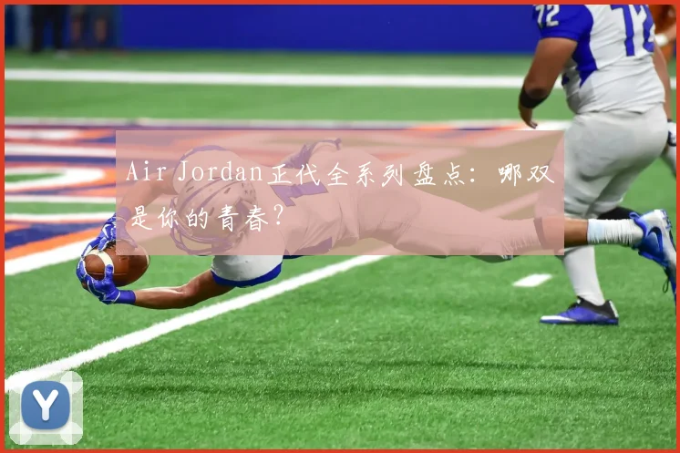 Air Jordan正代全系列盘点:哪双是你的青春?