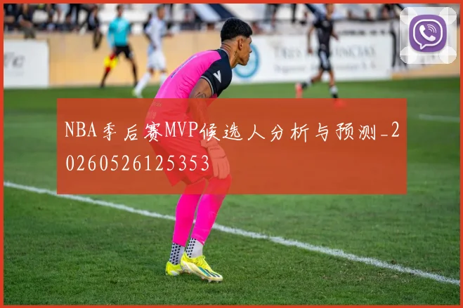NBA季后赛MVP候选人分析与预测_20260526125353
