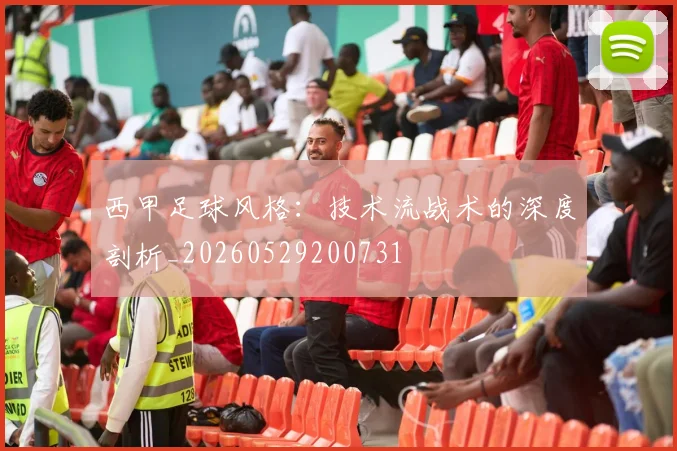 西甲足球风格：技术流战术的深度剖析_20260529200731