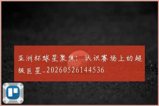 亚洲杯球星聚焦:认识赛场上的超级巨星_20260526144536