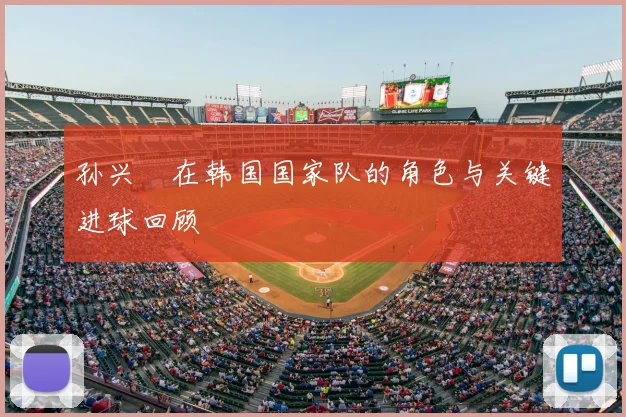 孙兴慜在韩国国家队的角色与关键进球回顾
