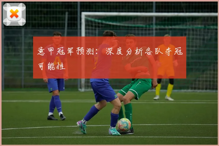 意甲冠军预测：深度分析各队夺冠可能性
