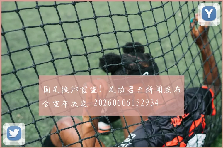国足换帅官宣！足协召开新闻发布会宣布决定_20260606152934