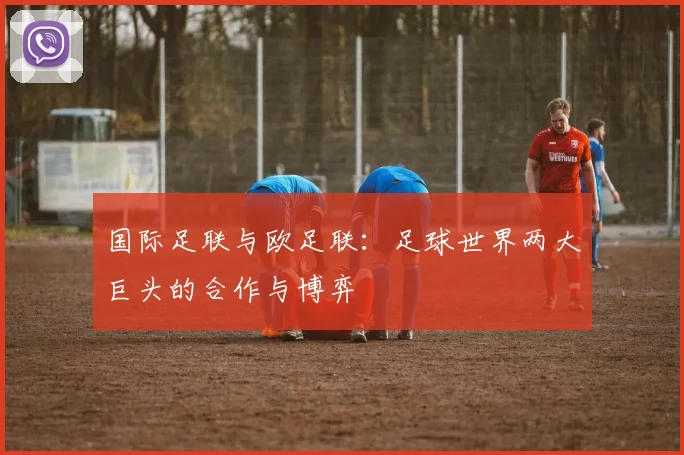 国际足联与欧足联：足球世界两大巨头的合作与博弈