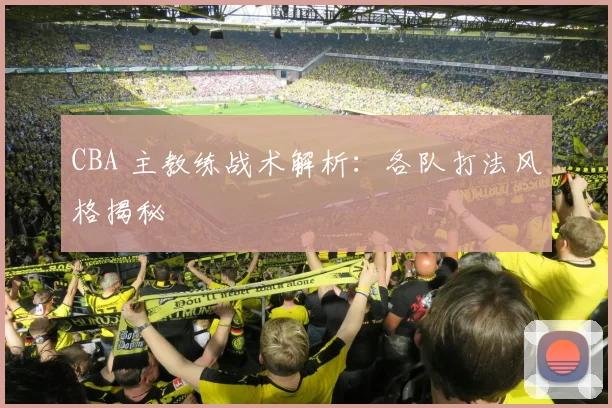 CBA 主教练战术解析:各队打法风格揭秘