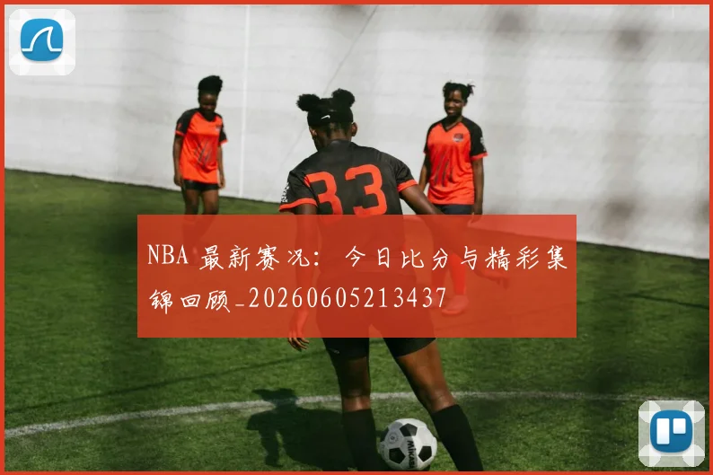NBA 最新赛况：今日比分与精彩集锦回顾_20260605213437