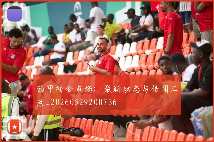 西甲转会市场：最新动态与传闻汇总_20260529200736