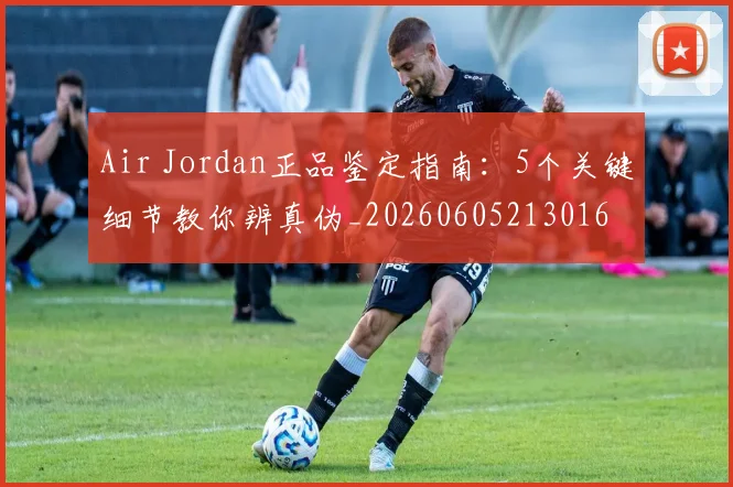 Air Jordan正品鉴定指南：5个关键细节教你辨真伪_20260605213016