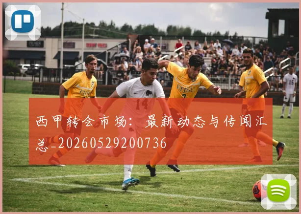 西甲转会市场:最新动态与传闻汇总_20260529200736