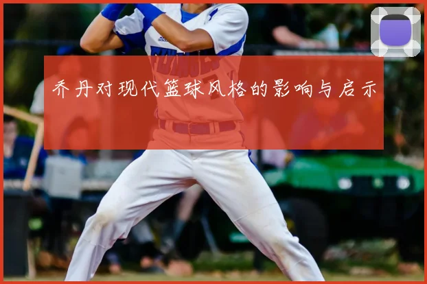 乔丹对现代篮球风格的影响与启示