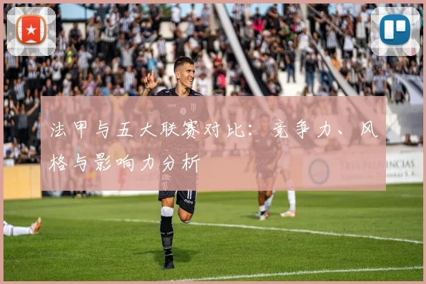 法甲与五大联赛对比：竞争力、风格与影响力分析
